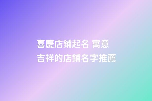 喜慶店鋪起名 寓意吉祥的店鋪名字推薦-第1張-店鋪起名-玄機派